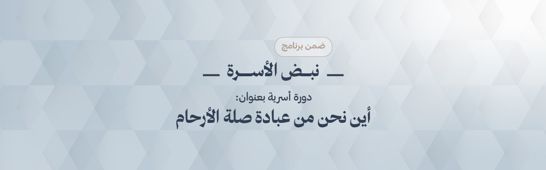دورة أسرية بعنوان : أين نحن من عبادة صلة الأرحام 